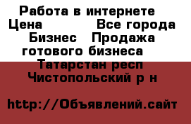 Работа в интернете › Цена ­ 1 000 - Все города Бизнес » Продажа готового бизнеса   . Татарстан респ.,Чистопольский р-н